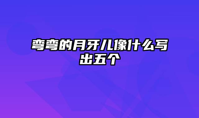弯弯的月牙儿像什么写出五个