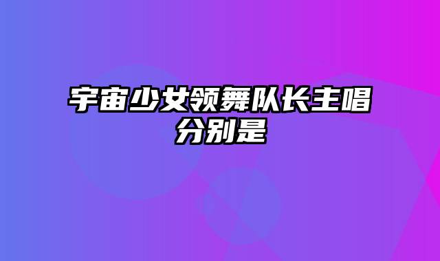 宇宙少女领舞队长主唱分别是