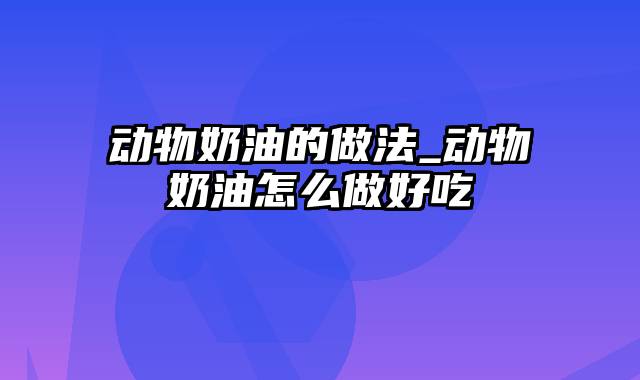 动物奶油的做法_动物奶油怎么做好吃