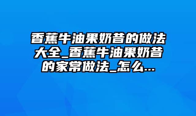 香蕉牛油果奶昔的做法大全_香蕉牛油果奶昔的家常做法_怎么...