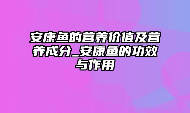 安康鱼的营养价值及营养成分_安康鱼的功效与作用