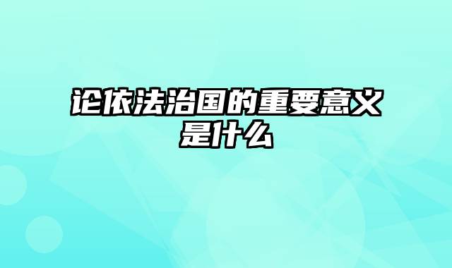 论依法治国的重要意义是什么