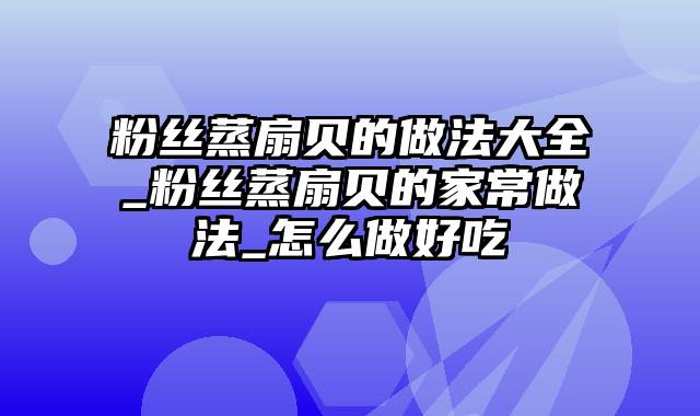 粉丝蒸扇贝的做法大全_粉丝蒸扇贝的家常做法_怎么做好吃