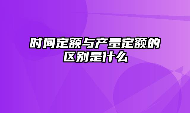 时间定额与产量定额的区别是什么