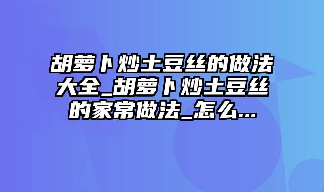 胡萝卜炒土豆丝的做法大全_胡萝卜炒土豆丝的家常做法_怎么...