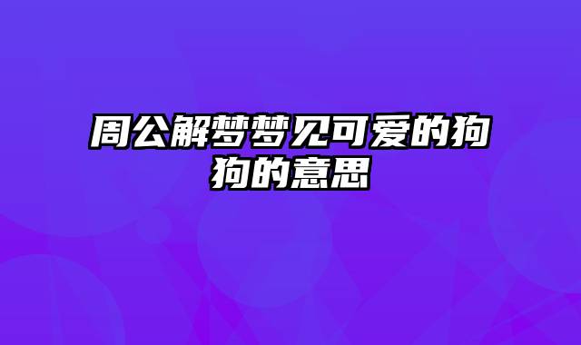 周公解梦梦见可爱的狗狗的意思