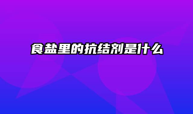 食盐里的抗结剂是什么