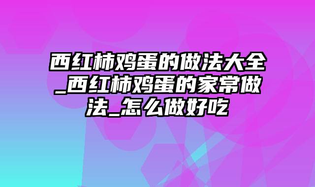 西红柿鸡蛋的做法大全_西红柿鸡蛋的家常做法_怎么做好吃