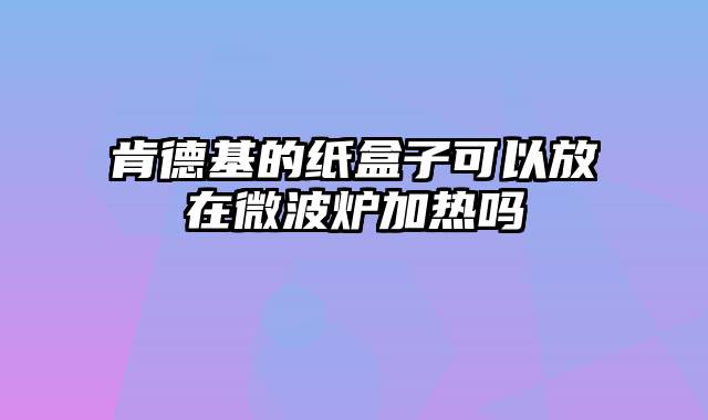 肯德基的纸盒子可以放在微波炉加热吗