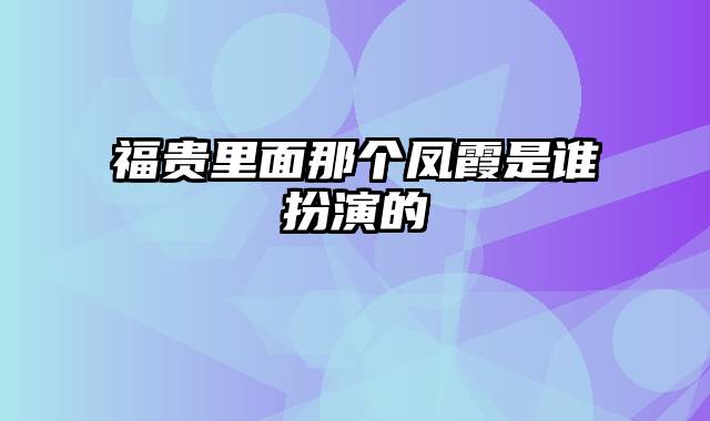 福贵里面那个凤霞是谁扮演的