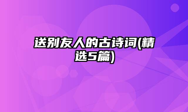 送别友人的古诗词(精选5篇)