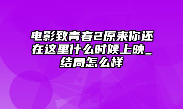 电影致青春2原来你还在这里什么时候上映_结局怎么样