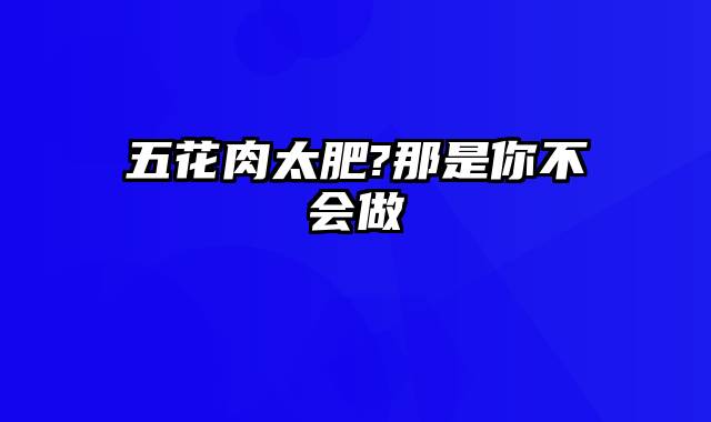 五花肉太肥?那是你不会做