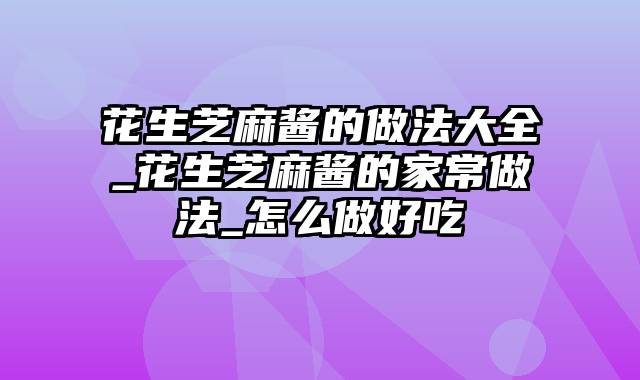 花生芝麻酱的做法大全_花生芝麻酱的家常做法_怎么做好吃