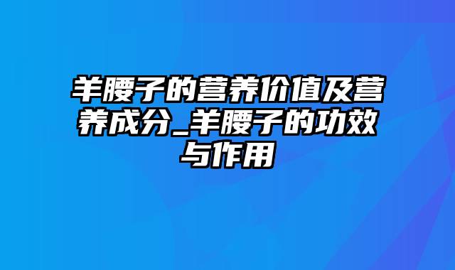 羊腰子的营养价值及营养成分_羊腰子的功效与作用