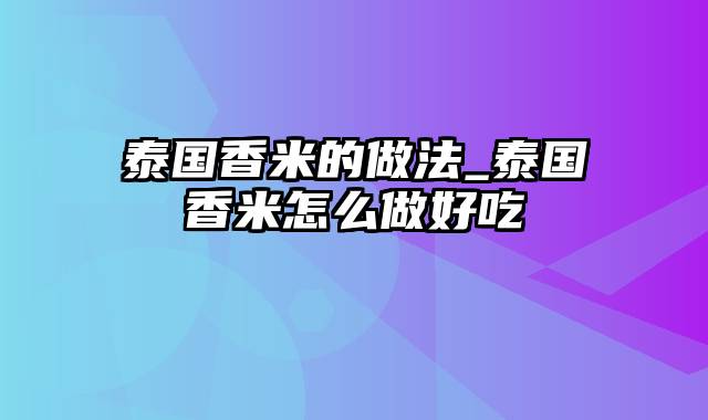 泰国香米的做法_泰国香米怎么做好吃