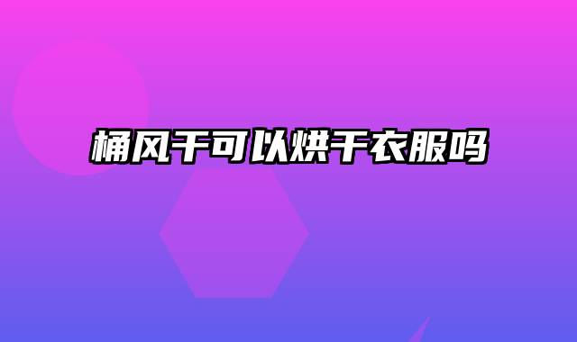 桶风干可以烘干衣服吗