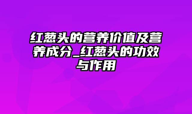 红葱头的营养价值及营养成分_红葱头的功效与作用