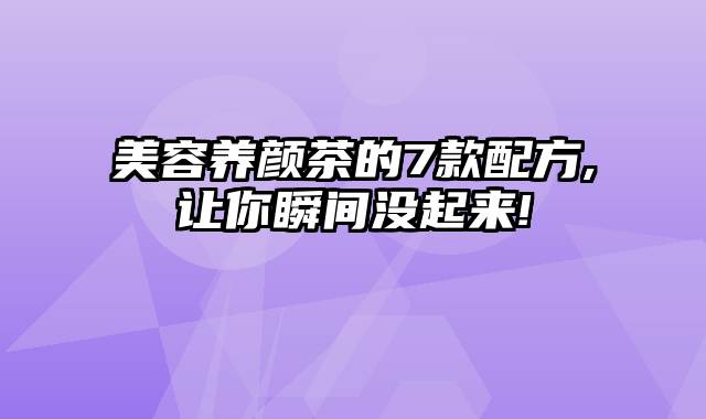 美容养颜茶的7款配方,让你瞬间没起来!