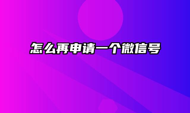 怎么再申请一个微信号