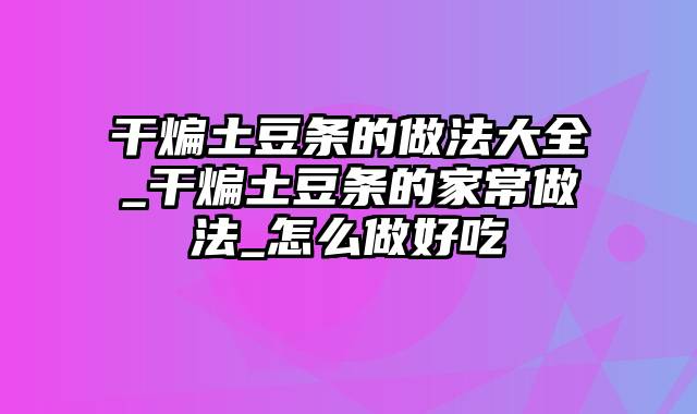 干煸土豆条的做法大全_干煸土豆条的家常做法_怎么做好吃