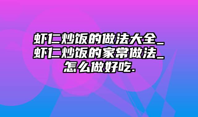 虾仁炒饭的做法大全_虾仁炒饭的家常做法_怎么做好吃.