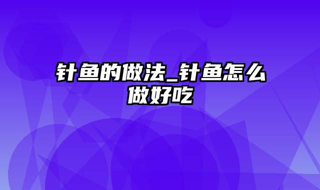 针鱼的做法_针鱼怎么做好吃