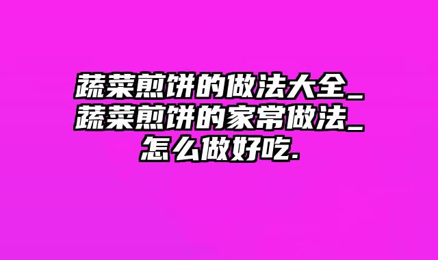 蔬菜煎饼的做法大全_蔬菜煎饼的家常做法_怎么做好吃.