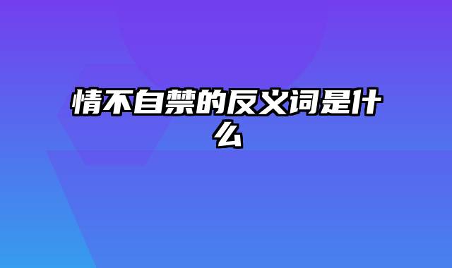 情不自禁的反义词是什么