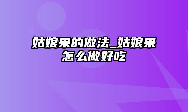 姑娘果的做法_姑娘果怎么做好吃