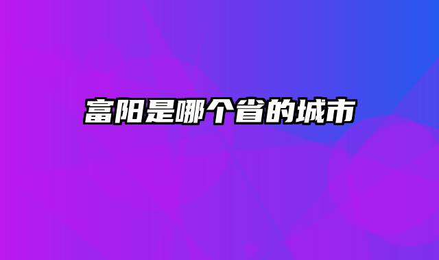 富阳是哪个省的城市