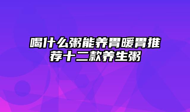 喝什么粥能养胃暖胃推荐十二款养生粥