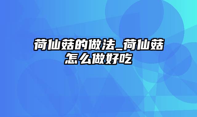 荷仙菇的做法_荷仙菇怎么做好吃