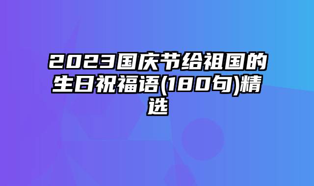 2023国庆节给祖国的生日祝福语(180句)精选