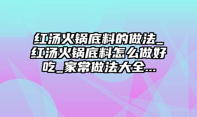 红汤火锅底料的做法_红汤火锅底料怎么做好吃_家常做法大全...