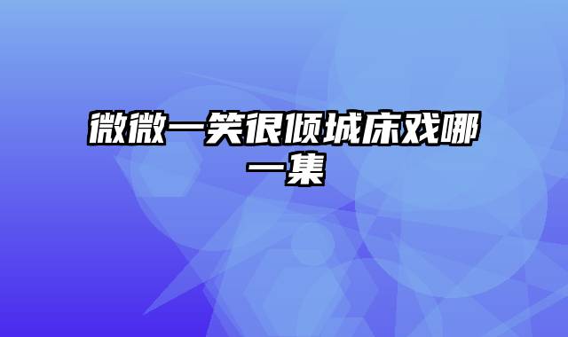 微微一笑很倾城床戏哪一集