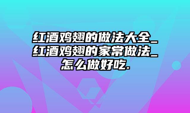 红酒鸡翅的做法大全_红酒鸡翅的家常做法_怎么做好吃.