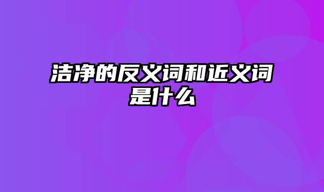 洁净的反义词和近义词是什么