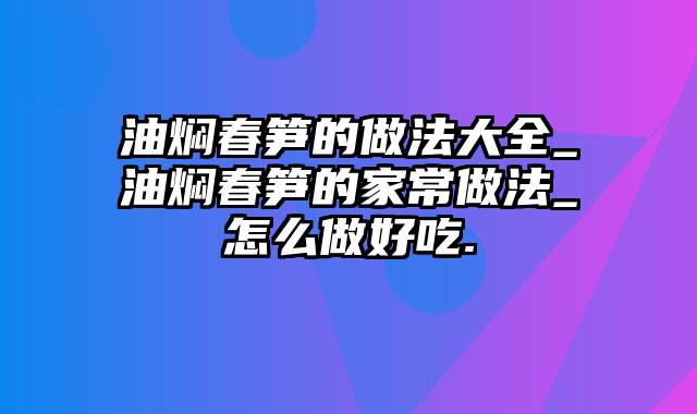 油焖春笋的做法大全_油焖春笋的家常做法_怎么做好吃.