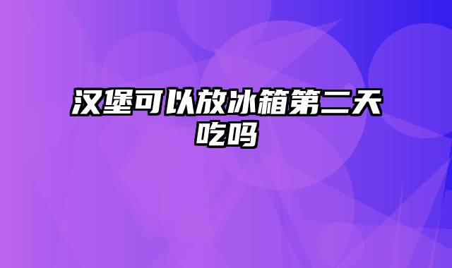 汉堡可以放冰箱第二天吃吗