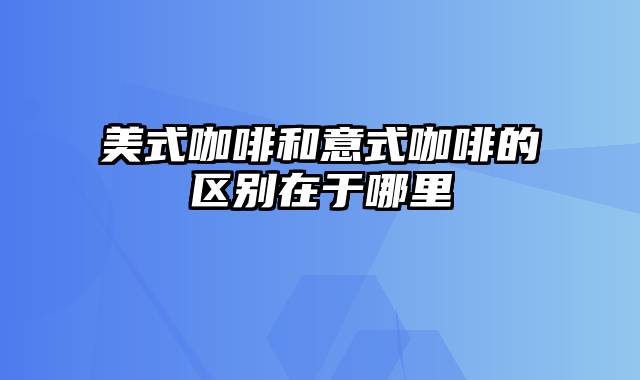 美式咖啡和意式咖啡的区别在于哪里