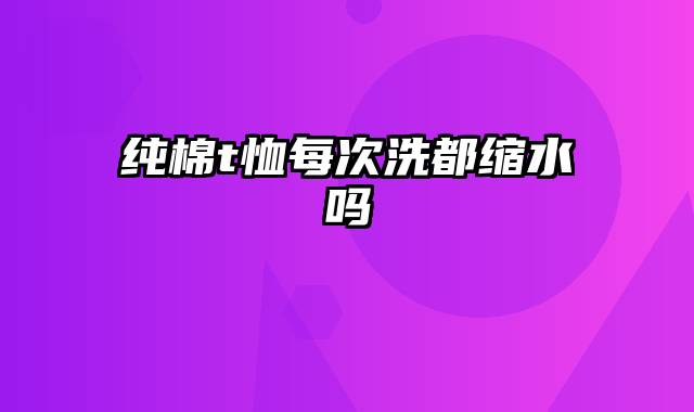 纯棉t恤每次洗都缩水吗