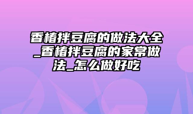 香椿拌豆腐的做法大全_香椿拌豆腐的家常做法_怎么做好吃