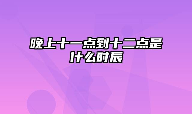 晚上十一点到十二点是什么时辰