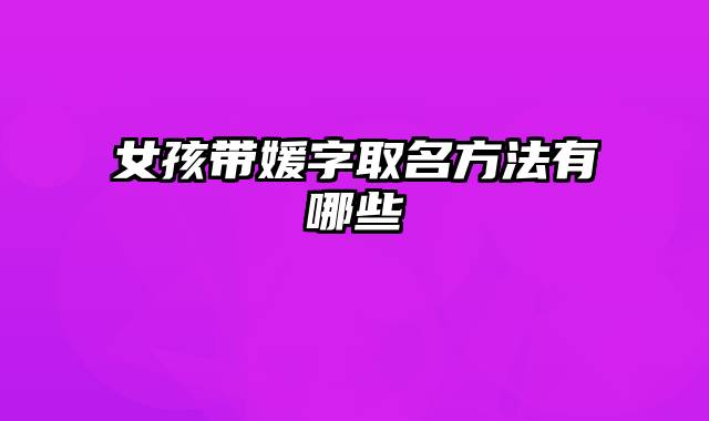 女孩带媛字取名方法有哪些