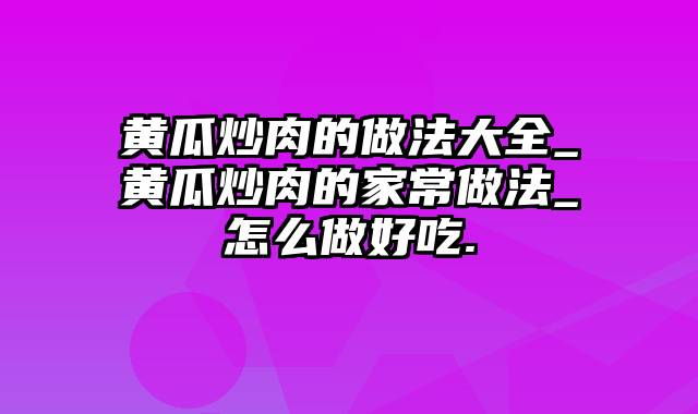 黄瓜炒肉的做法大全_黄瓜炒肉的家常做法_怎么做好吃.