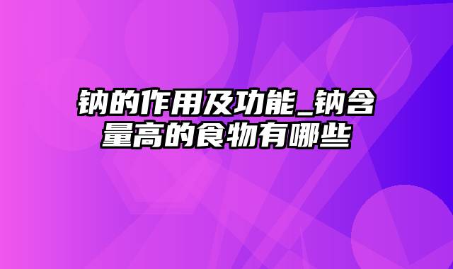 钠的作用及功能_钠含量高的食物有哪些