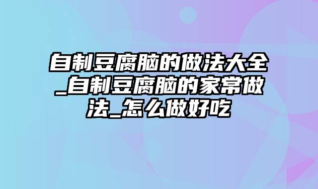 自制豆腐脑的做法大全_自制豆腐脑的家常做法_怎么做好吃