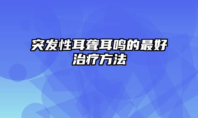 突发性耳聋耳鸣的最好治疗方法