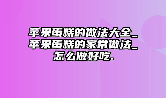 苹果蛋糕的做法大全_苹果蛋糕的家常做法_怎么做好吃.